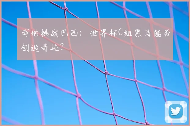 海地挑战巴西：世界杯C组黑马能否创造奇迹？