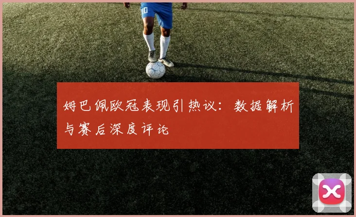 姆巴佩欧冠表现引热议：数据解析与赛后深度评论
