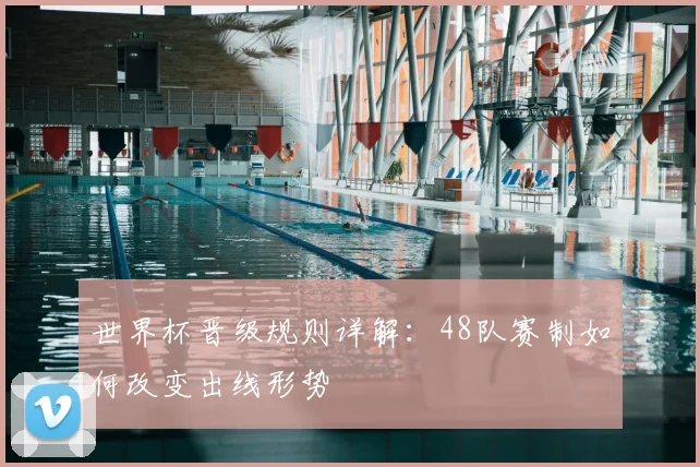 世界杯晋级规则详解：48队赛制如何改变出线形势
