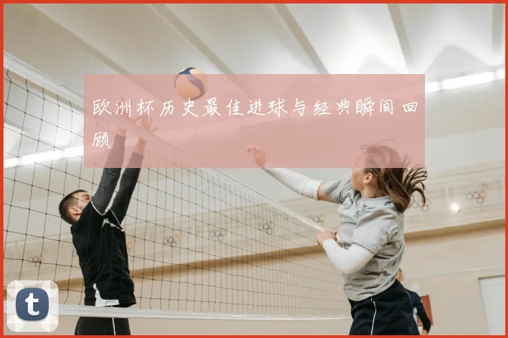 欧洲杯历史最佳进球与经典瞬间回顾