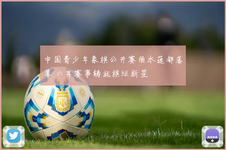 中国青少年象棋公开赛丽水莲都落幕 六年赛事铸就棋坛新星