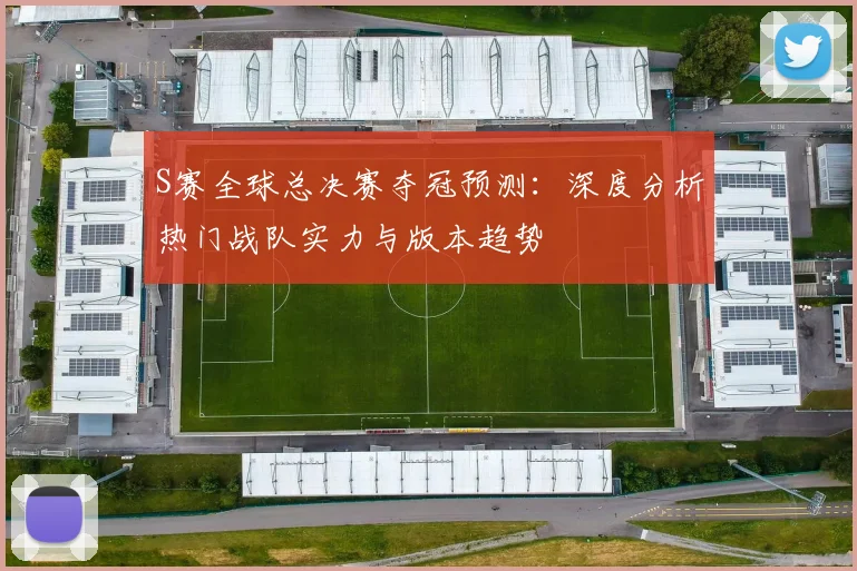 S赛全球总决赛夺冠预测:深度分析热门战队实力与版本趋势