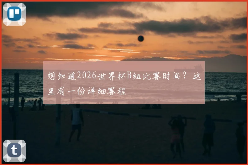 想知道2026世界杯B组比赛时间?这里有一份详细赛程