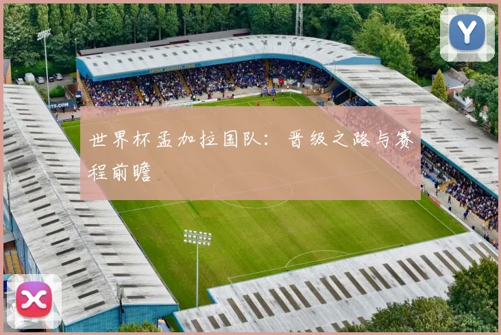 世界杯孟加拉国队:晋级之路与赛程前瞻