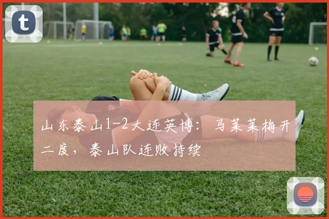 山东泰山1-2大连英博：马莱莱梅开二度，泰山队连败持续