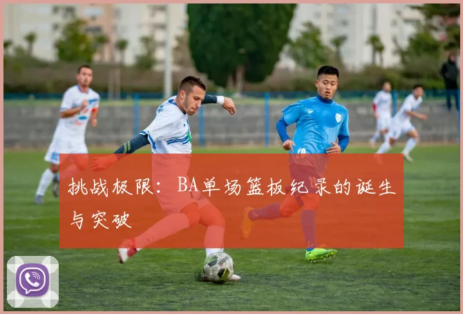 挑战极限:BA单场篮板纪录的诞生与突破