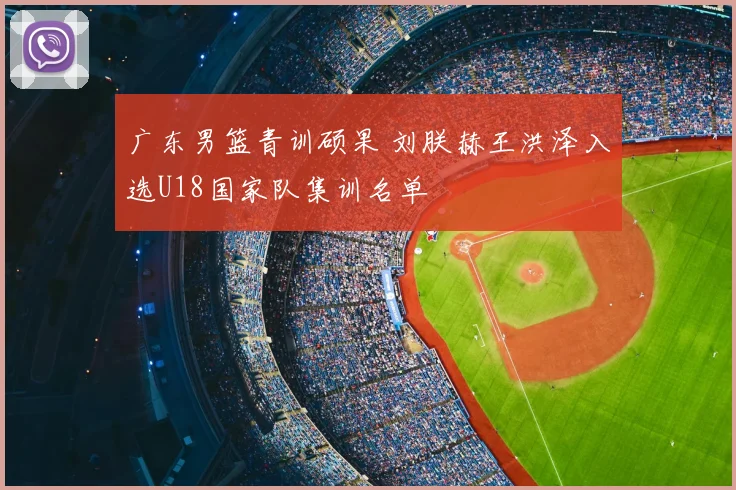 广东男篮青训硕果 刘朕赫王洪泽入选U18国家队集训名单