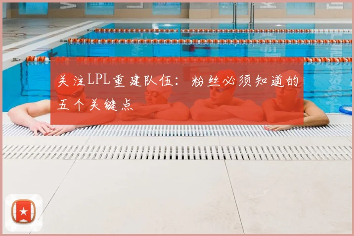 关注LPL重建队伍:粉丝必须知道的五个关键点