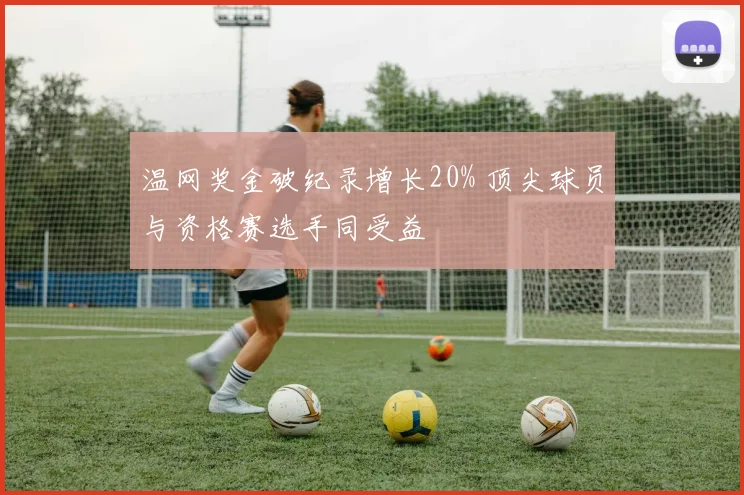 温网奖金破纪录增长20% 顶尖球员与资格赛选手同受益