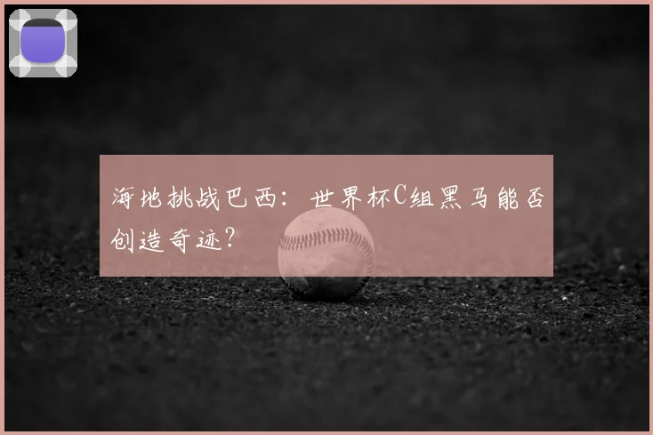 海地挑战巴西:世界杯C组黑马能否创造奇迹?