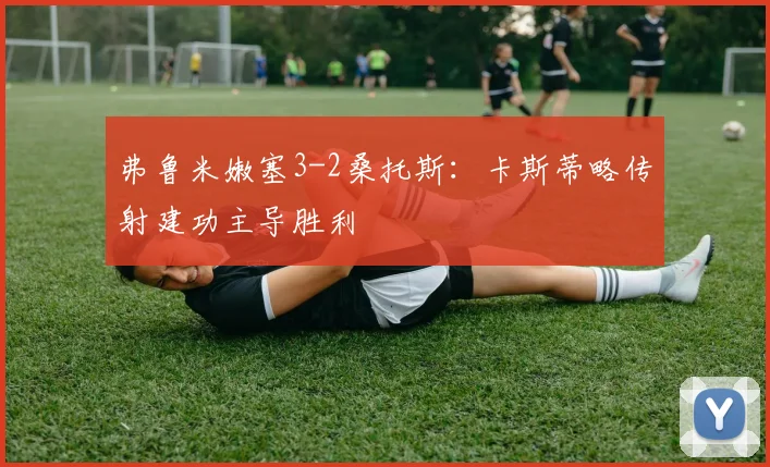 弗鲁米嫩塞3-2桑托斯:卡斯蒂略传射建功主导胜利