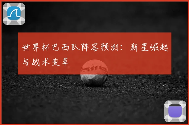 世界杯巴西队阵容预测:新星崛起与战术变革