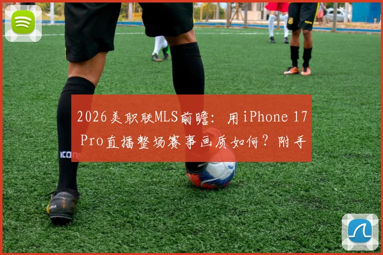 2026美职联MLS前瞻：用iPhone 17 Pro直播整场赛事画质如何？附手机直播体育赛事趋势分析