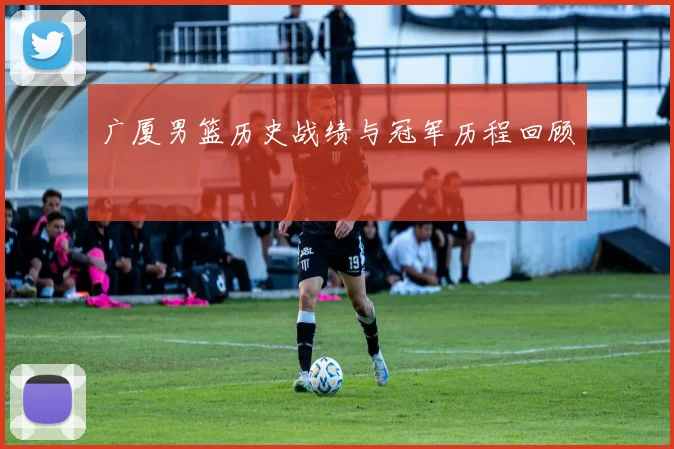 广厦男篮历史战绩与冠军历程回顾