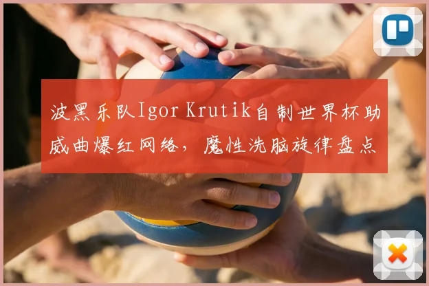 波黑乐队Igor Krutik自制世界杯助威曲爆红网络,魔性洗脑旋律盘点!