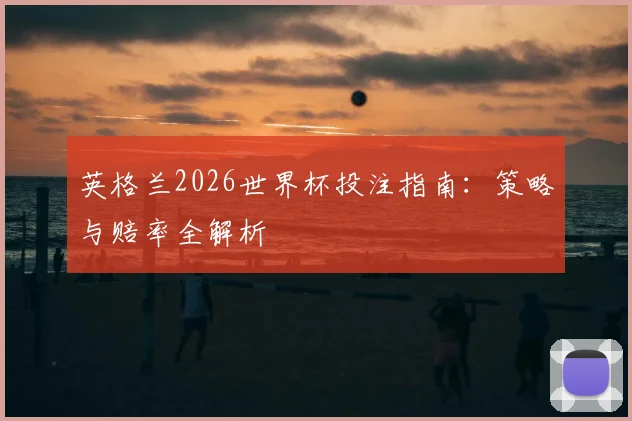 英格兰2026世界杯投注指南：策略与赔率全解析