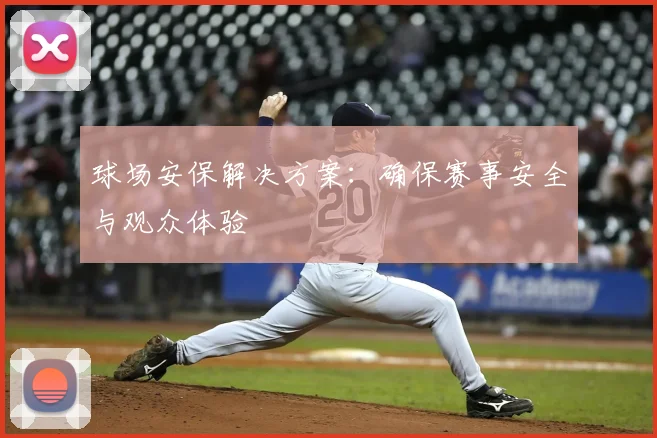 球场安保解决方案:确保赛事安全与观众体验
