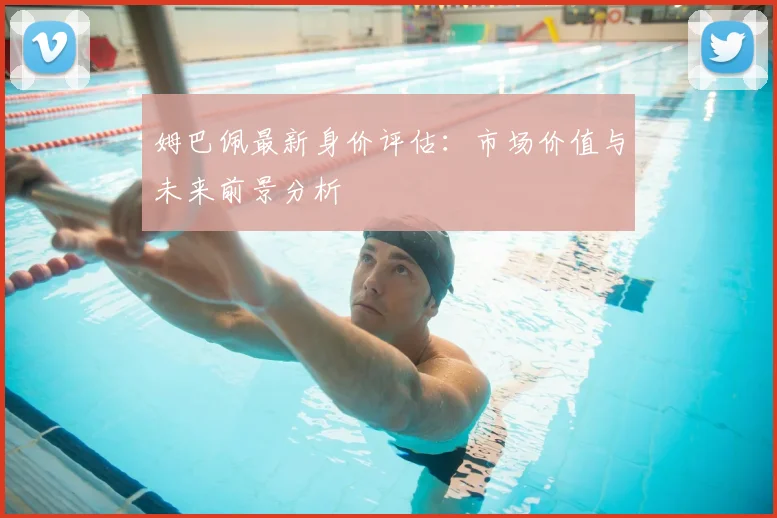 姆巴佩最新身价评估:市场价值与未来前景分析