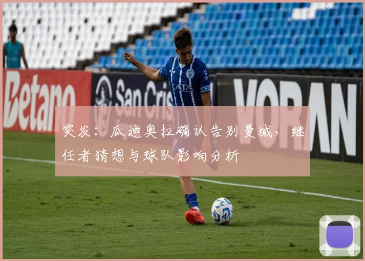 突发:瓜迪奥拉确认告别曼城,继任者猜想与球队影响分析