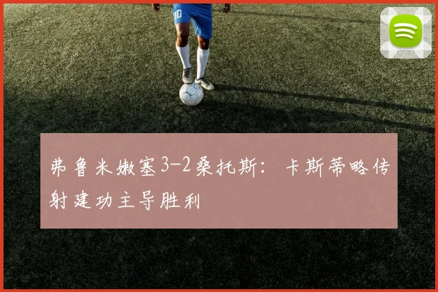 弗鲁米嫩塞3-2桑托斯:卡斯蒂略传射建功主导胜利