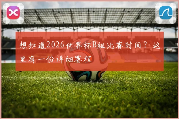 想知道2026世界杯B组比赛时间？这里有一份详细赛程