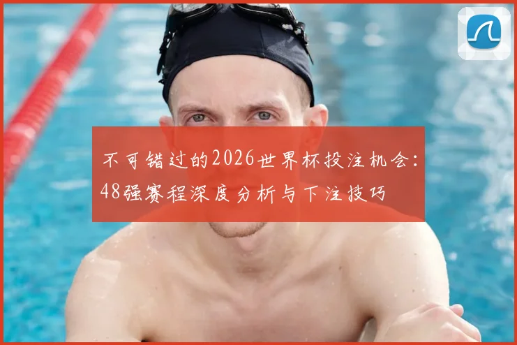不可错过的2026世界杯投注机会：48强赛程深度分析与下注技巧