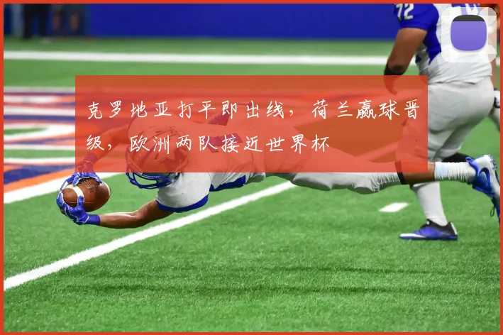 克罗地亚打平即出线，荷兰赢球晋级，欧洲两队接近世界杯