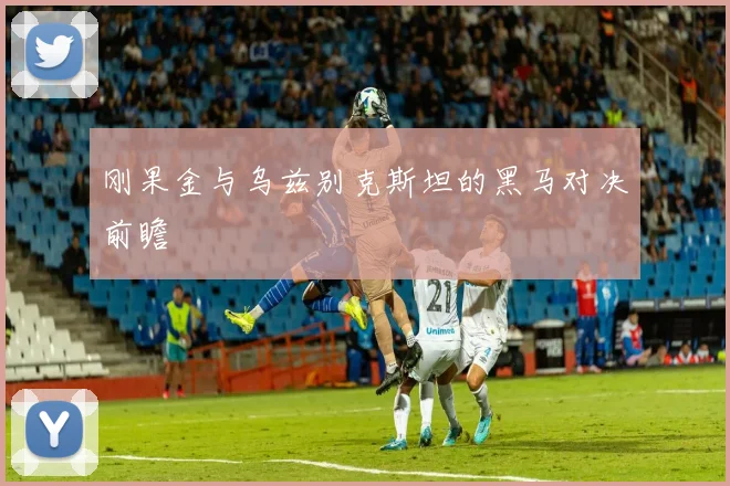 刚果金与乌兹别克斯坦的黑马对决前瞻