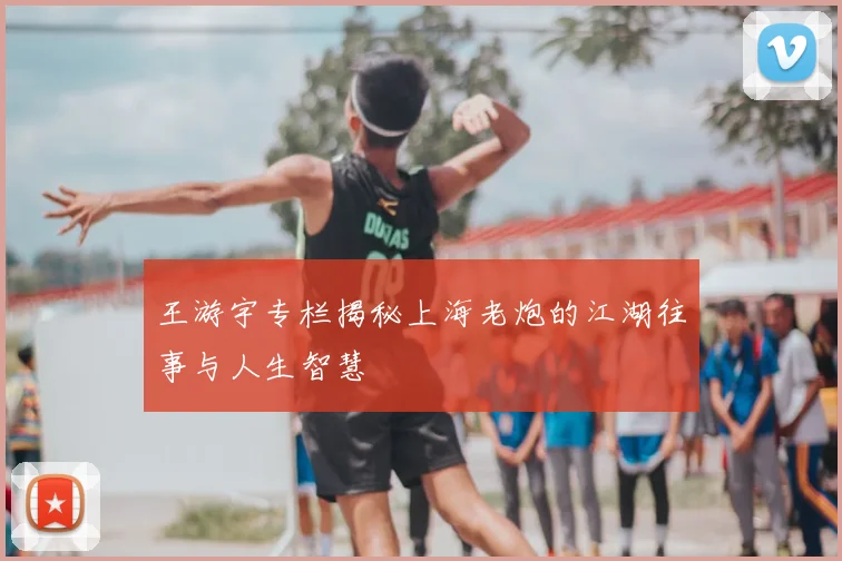 王游宇专栏揭秘上海老炮的江湖往事与人生智慧