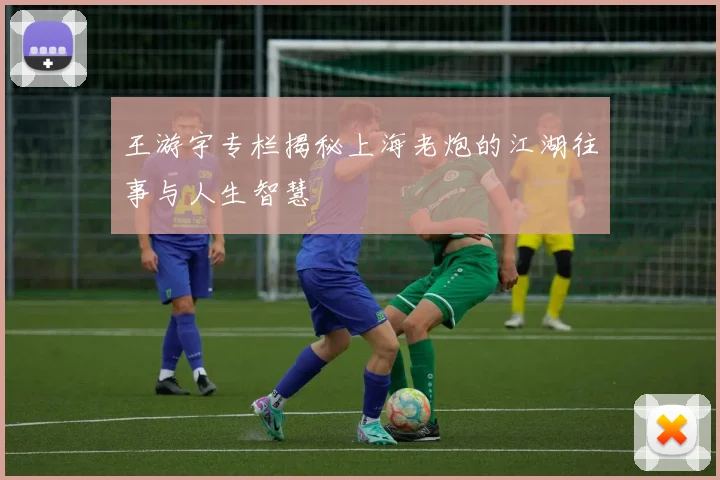王游宇专栏揭秘上海老炮的江湖往事与人生智慧