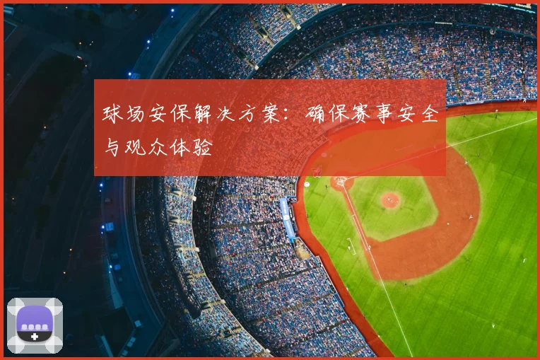 球场安保解决方案：确保赛事安全与观众体验