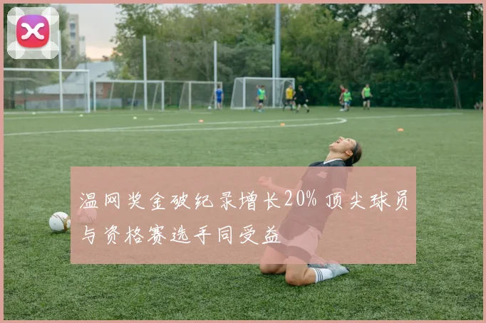 温网奖金破纪录增长20% 顶尖球员与资格赛选手同受益