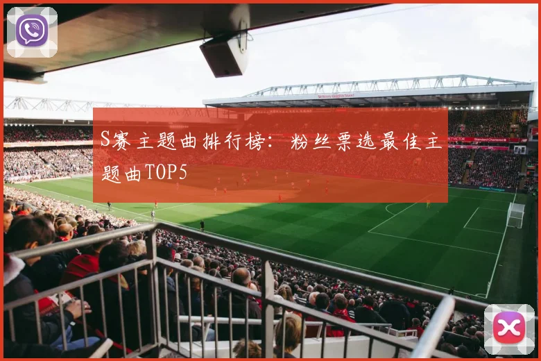S赛主题曲排行榜:粉丝票选最佳主题曲TOP5