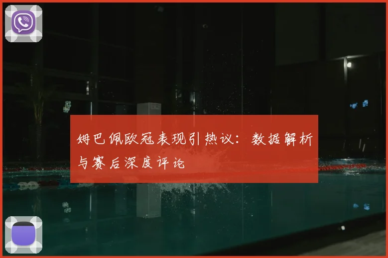 姆巴佩欧冠表现引热议:数据解析与赛后深度评论