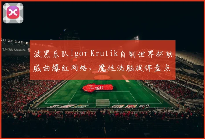 波黑乐队Igor Krutik自制世界杯助威曲爆红网络,魔性洗脑旋律盘点!