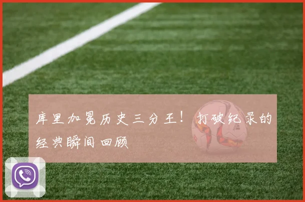 库里加冕历史三分王！打破纪录的经典瞬间回顾