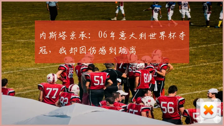 内斯塔亲承:06年意大利世界杯夺冠,我却因伤感到疏离