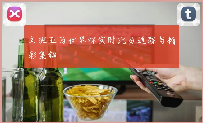 文班亚马世界杯实时比分追踪与精彩集锦