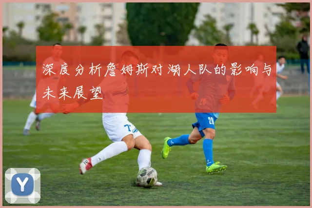 深度分析詹姆斯对湖人队的影响与未来展望