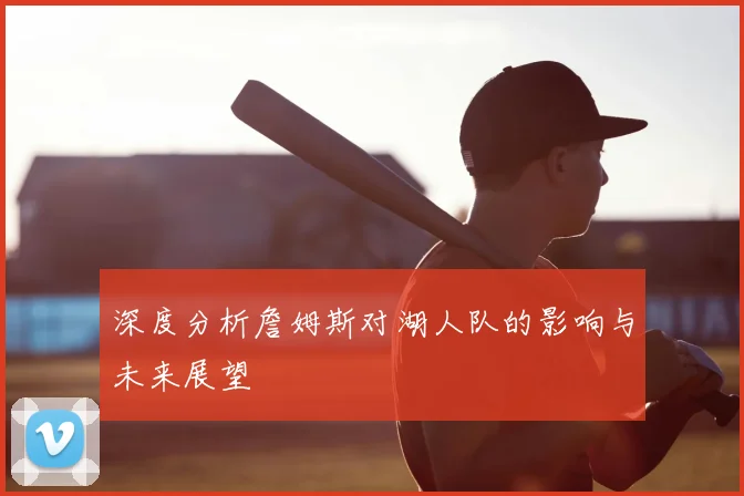 深度分析詹姆斯对湖人队的影响与未来展望