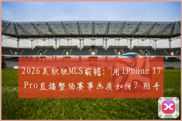 2026美职联MLS前瞻：用iPhone 17 Pro直播整场赛事画质如何？附手机直播体育赛事趋势分析