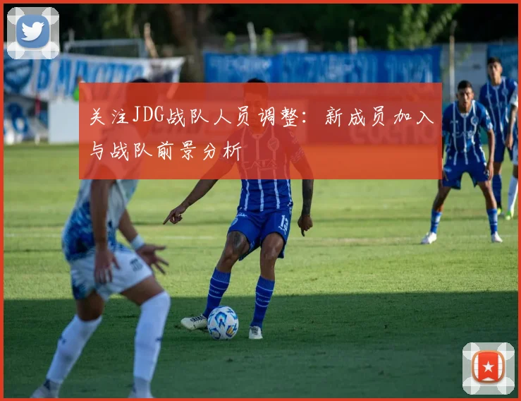 关注JDG战队人员调整：新成员加入与战队前景分析